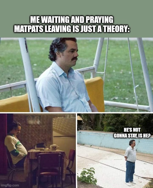 Come back matpat. It's not a theory how much you were my childhood | ME WAITING AND PRAYING MATPATS LEAVING IS JUST A THEORY:; HE'S NOT GONNA STAY, IS HE? | image tagged in memes,sad pablo escobar | made w/ Imgflip meme maker