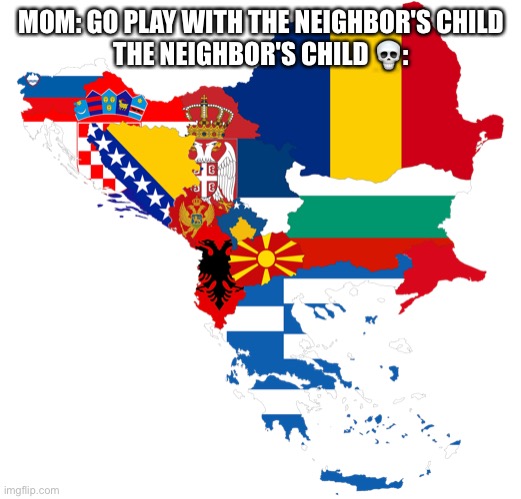 Neighbor | MOM: GO PLAY WITH THE NEIGHBOR'S CHILD
THE NEIGHBOR'S CHILD 💀: | image tagged in balkans,neighbors child | made w/ Imgflip meme maker