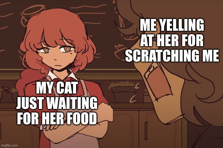 GSGA cat meme | ME YELLING AT HER FOR SCRATCHING ME; MY CAT JUST WAITING FOR HER FOOD | image tagged in gsga,cat,cats,garden street ghost agency | made w/ Imgflip meme maker