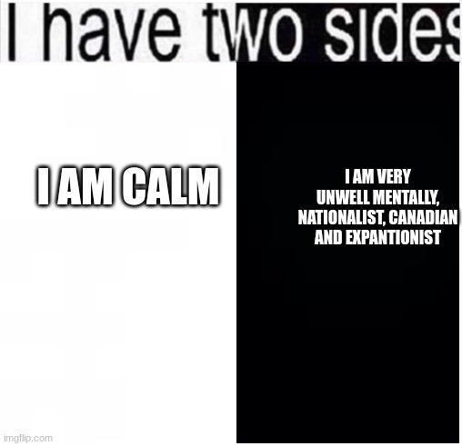 i have two sides | I AM CALM I AM VERY UNWELL MENTALLY, NATIONALIST, CANADIAN AND EXPANTIONIST | image tagged in i have two sides | made w/ Imgflip meme maker