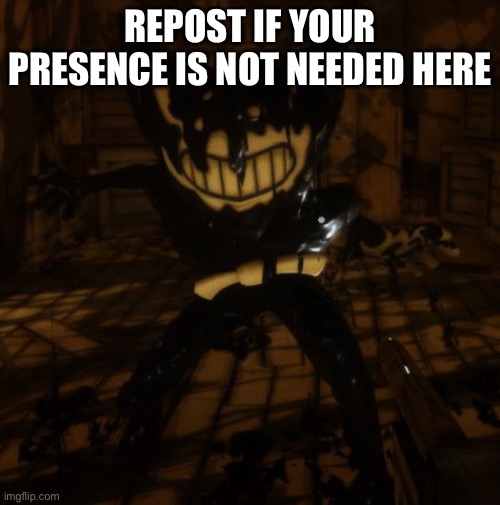 "Bendy" wants... | REPOST IF YOUR PRESENCE IS NOT NEEDED HERE | image tagged in bendy wants | made w/ Imgflip meme maker