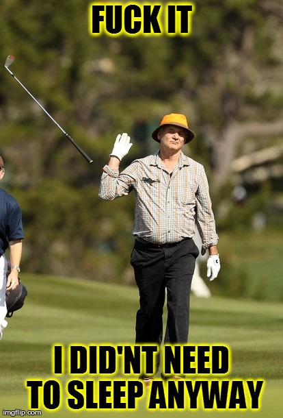Bill Murray Golf | F**K IT I DID'NT NEED TO SLEEP ANYWAY | image tagged in memes,bill murray golf | made w/ Imgflip meme maker