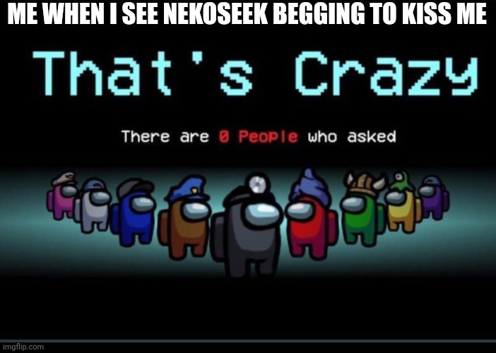 There are zero people who asked | ME WHEN I SEE NEKOSEEK BEGGING TO KISS ME | image tagged in there are zero people who asked | made w/ Imgflip meme maker
