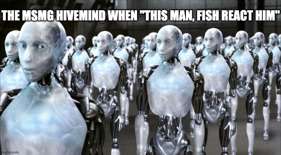 i robot | THE MSMG HIVEMIND WHEN "THIS MAN, FISH REACT HIM" | image tagged in i robot | made w/ Imgflip meme maker