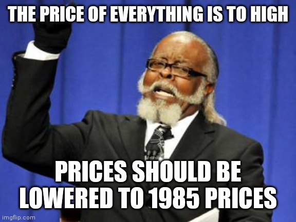 Lower prices | THE PRICE OF EVERYTHING IS TO HIGH; PRICES SHOULD BE LOWERED TO 1985 PRICES | image tagged in memes,too damn high,funny memes | made w/ Imgflip meme maker