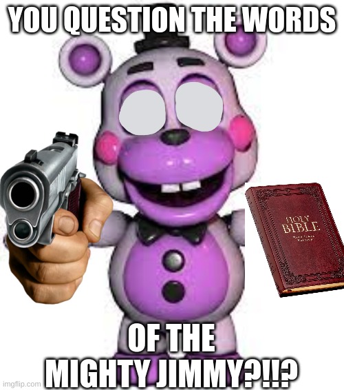 mad helpy | YOU QUESTION THE WORDS; OF THE MIGHTY JIMMY?!!? | image tagged in helpy | made w/ Imgflip meme maker