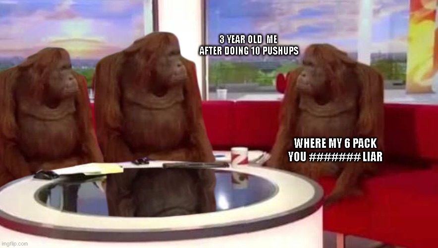 where monkey | 3 YEAR OLD  ME  AFTER DOING 10 PUSHUPS; WHERE MY 6 PACK YOU ####### LIAR | image tagged in where monkey | made w/ Imgflip meme maker
