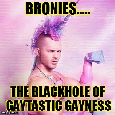 Unicorn MAN Meme | BRONIES..... THE BLACKHOLE OF GAYTASTIC GAYNESS | image tagged in memes,unicorn man | made w/ Imgflip meme maker