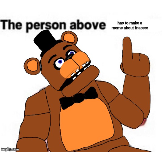 the person above fnaf | has to make a meme about fnacecr | image tagged in the person above fnaf | made w/ Imgflip meme maker