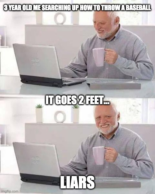 Meme #2 | 3 YEAR OLD ME SEARCHING UP HOW TO THROW A BASEBALL; IT GOES 2 FEET... LIARS | image tagged in memes,hide the pain harold | made w/ Imgflip meme maker