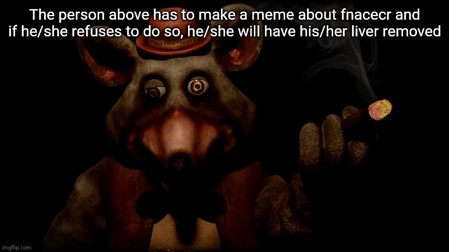 The person above has to make a meme about fnacecr and if he/she refuses to do so, he/she will have his/her liver removed | made w/ Imgflip meme maker