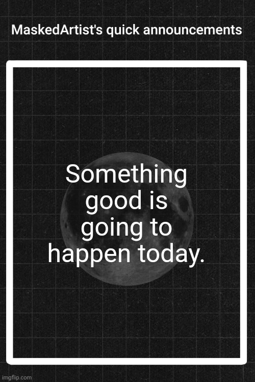 :) | Something good is going to happen today. | image tagged in anartistwithamask's quick announcements | made w/ Imgflip meme maker
