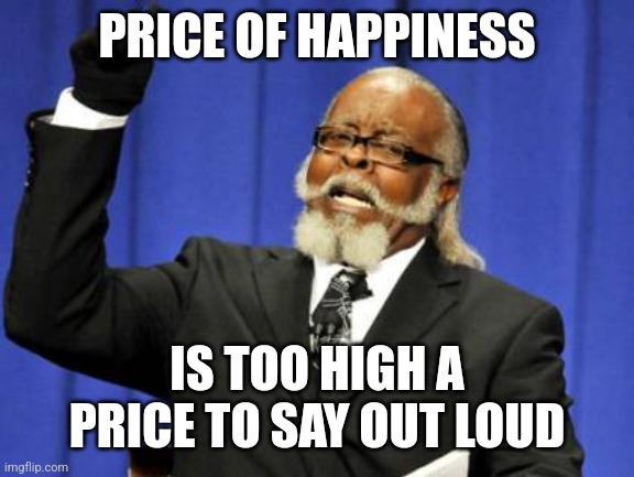 Too Damn High Meme | PRICE OF HAPPINESS; IS TOO HIGH A PRICE TO SAY OUT LOUD | image tagged in memes,too damn high | made w/ Imgflip meme maker