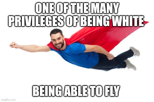 white privilege | ONE OF THE MANY PRIVILEGES OF BEING WHITE; BEING ABLE TO FLY | image tagged in white privilege | made w/ Imgflip meme maker