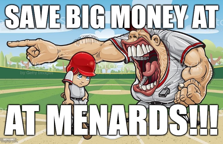 Baseball coach yelling at kid | SAVE BIG MONEY AT; AT MENARDS!!! | image tagged in baseball coach yelling at kid | made w/ Imgflip meme maker