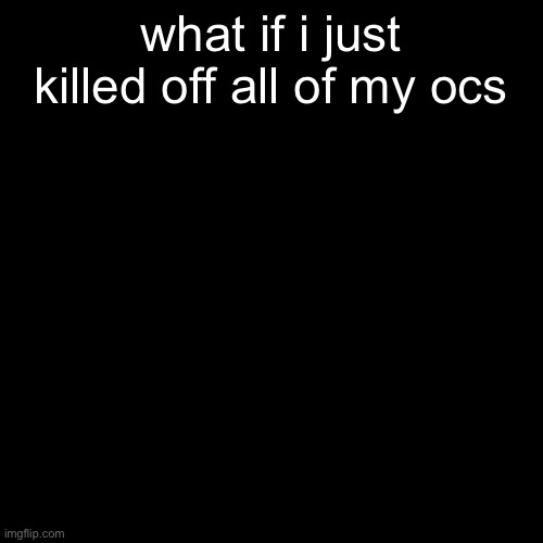 i’ve been considering it | what if i just killed off all of my ocs | made w/ Imgflip meme maker