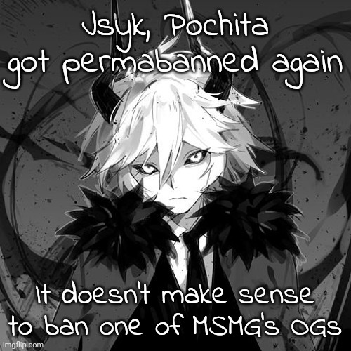 Kcalb | Jsyk, Pochita got permabanned again; It doesn't make sense to ban one of MSMG's OGs | image tagged in kcalb | made w/ Imgflip meme maker