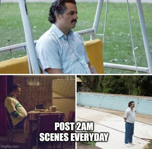 Sad Pablo Escobar | POST 2AM SCENES EVERYDAY | image tagged in memes,sad pablo escobar | made w/ Imgflip meme maker