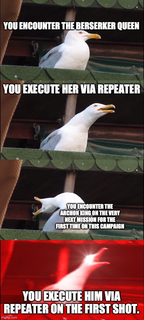 XCOM 2: "This is BS!" | YOU ENCOUNTER THE BERSERKER QUEEN; YOU EXECUTE HER VIA REPEATER; YOU ENCOUNTER THE ARCHON KING ON THE VERY NEXT MISSION FOR THE FIRST TIME ON THIS CAMPAIGN; YOU EXECUTE HIM VIA REPEATER ON THE FIRST SHOT. | image tagged in memes,inhaling seagull,xcom,aliens,gaming,impossible | made w/ Imgflip meme maker