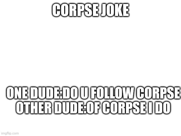 CORPSE JOKE; ONE DUDE:DO U FOLLOW CORPSE
OTHER DUDE:OF CORPSE I DO | made w/ Imgflip meme maker