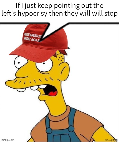 Some Kind Of MAGA Moron | If I just keep pointing out the left's hypocrisy then they will will stop | image tagged in some kind of maga moron | made w/ Imgflip meme maker