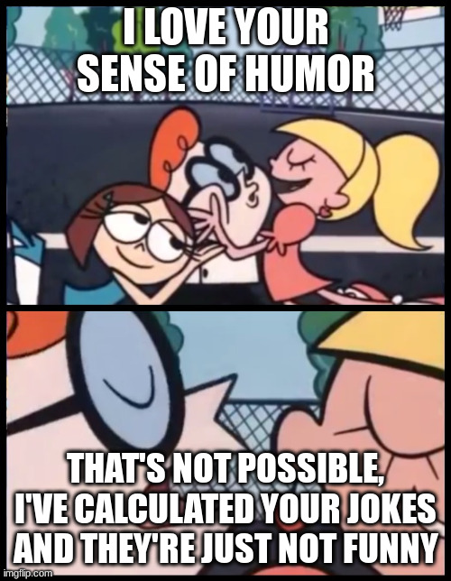 ai generated | I LOVE YOUR SENSE OF HUMOR; THAT'S NOT POSSIBLE, I'VE CALCULATED YOUR JOKES AND THEY'RE JUST NOT FUNNY | image tagged in memes,say it again dexter | made w/ Imgflip meme maker