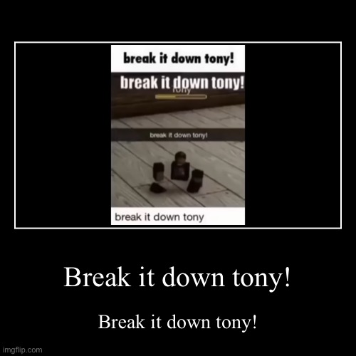 Break it down tony! | Break it down tony! | Break it down tony! | image tagged in funny,demotivationals,break it down tony | made w/ Imgflip demotivational maker