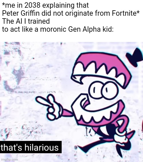 C | *me in 2038 explaining that Peter Griffin did not originate from Fortnite*
The AI I trained to act like a moronic Gen Alpha kid: | image tagged in that's hilarious | made w/ Imgflip meme maker