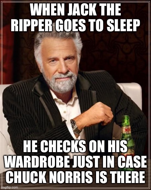 The Most Interesting Man In The World Meme | WHEN JACK THE RIPPER GOES TO SLEEP; HE CHECKS ON HIS WARDROBE JUST IN CASE CHUCK NORRIS IS THERE | image tagged in memes,the most interesting man in the world | made w/ Imgflip meme maker