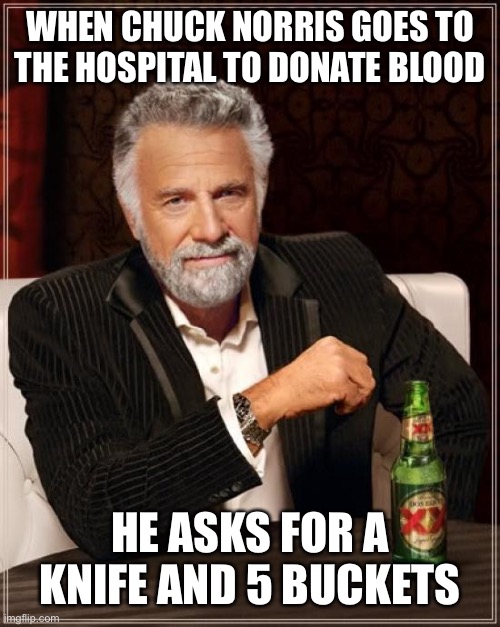 The Most Interesting Man In The World Meme | WHEN CHUCK NORRIS GOES TO THE HOSPITAL TO DONATE BLOOD; HE ASKS FOR A KNIFE AND 5 BUCKETS | image tagged in memes,the most interesting man in the world | made w/ Imgflip meme maker