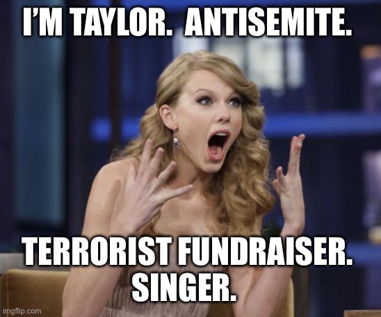 Taylor Swift | I’M TAYLOR.  ANTISEMITE. TERRORIST FUNDRAISER. 
SINGER. | image tagged in taylor swift | made w/ Imgflip meme maker