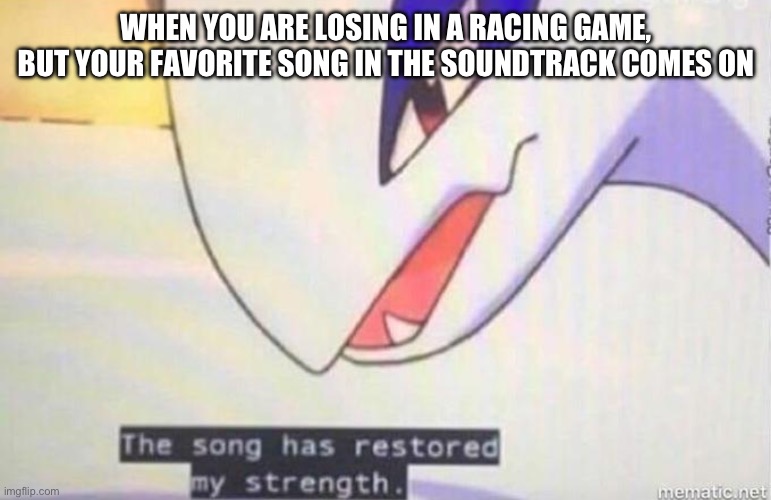 This Song Has Restored My Strength | WHEN YOU ARE LOSING IN A RACING GAME, BUT YOUR FAVORITE SONG IN THE SOUNDTRACK COMES ON | image tagged in this song has restored my strength | made w/ Imgflip meme maker