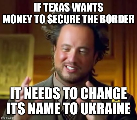 Ancient Aliens | IF TEXAS WANTS MONEY TO SECURE THE BORDER; IT NEEDS TO CHANGE ITS NAME TO UKRAINE | image tagged in memes,ancient aliens,texas,secure the border | made w/ Imgflip meme maker