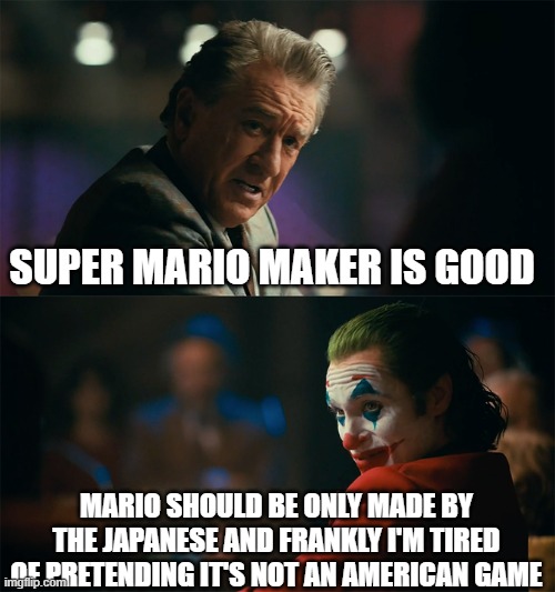 I'm tired of pretending it's not | SUPER MARIO MAKER IS GOOD; MARIO SHOULD BE ONLY MADE BY THE JAPANESE AND FRANKLY I'M TIRED OF PRETENDING IT'S NOT AN AMERICAN GAME | image tagged in i'm tired of pretending it's not | made w/ Imgflip meme maker