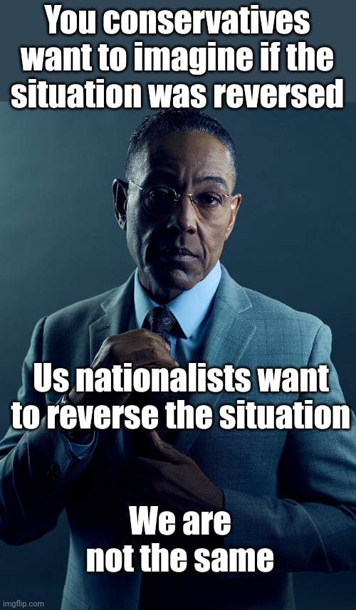 Gus Fring we are not the same | You conservatives want to imagine if the
situation was reversed Us nationalists want to reverse the situation We are not the same | image tagged in gus fring we are not the same | made w/ Imgflip meme maker