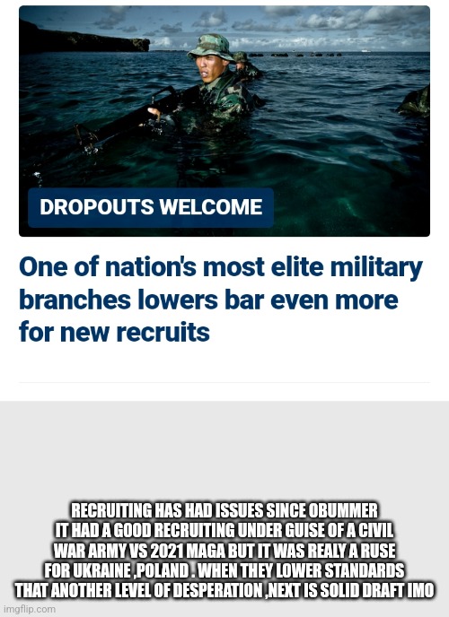 Navy | RECRUITING HAS HAD ISSUES SINCE OBUMMER IT HAD A GOOD RECRUITING UNDER GUISE OF A CIVIL WAR ARMY VS 2021 MAGA BUT IT WAS REALY A RUSE FOR UKRAINE ,POLAND . WHEN THEY LOWER STANDARDS THAT ANOTHER LEVEL OF DESPERATION ,NEXT IS SOLID DRAFT IMO | image tagged in navy,war,poland,funny memes | made w/ Imgflip meme maker