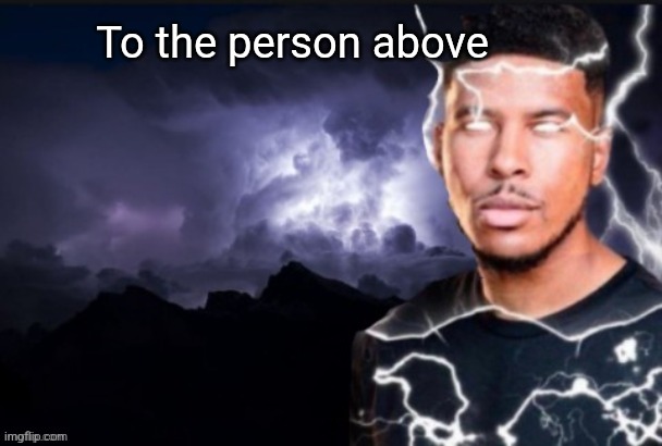 funny lightning man | To the person above | image tagged in funny lightning man | made w/ Imgflip meme maker