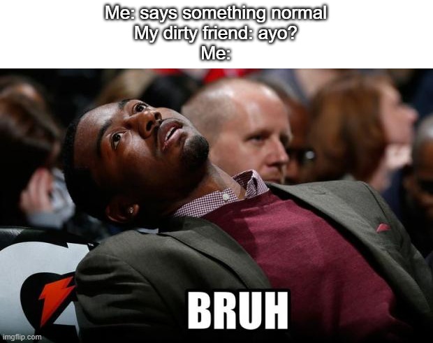 Bro... Get help | Me: says something normal
My dirty friend: ayo?
Me: | image tagged in bruh,funny,memes,funny memes,meme,relatable | made w/ Imgflip meme maker