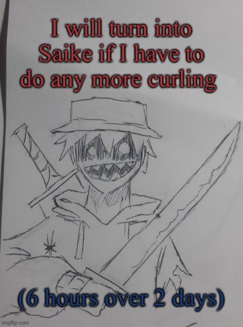 *6 hours of curling later* | I will turn into Saike if I have to do any more curling; (6 hours over 2 days) | image tagged in saike | made w/ Imgflip meme maker