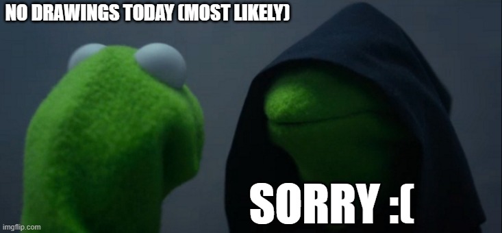 i dont feel like it today sorry | NO DRAWINGS TODAY (MOST LIKELY); SORRY :( | image tagged in memes,evil kermit | made w/ Imgflip meme maker