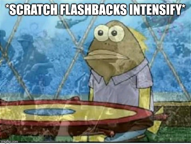 Flashbacks | *SCRATCH FLASHBACKS INTENSIFY* | image tagged in flashbacks | made w/ Imgflip meme maker