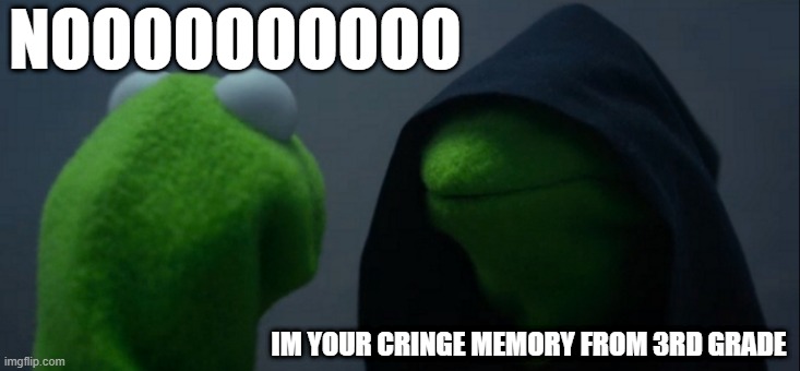 funny kermit meme | NOOOOOOOOOO; IM YOUR CRINGE MEMORY FROM 3RD GRADE | image tagged in memes,evil kermit | made w/ Imgflip meme maker