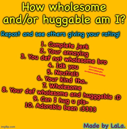 How wholesome/huggable am I? | (if you pick anything above 3 please give me whatever you're smoking) | image tagged in how wholesome/huggable am i | made w/ Imgflip meme maker