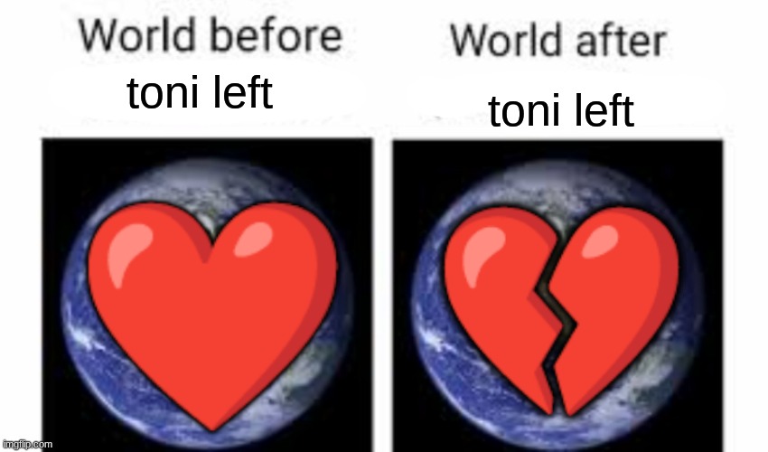 The world before (X) and after (X) | toni left; toni left; ❤; 💔 | image tagged in the world before x and after x | made w/ Imgflip meme maker