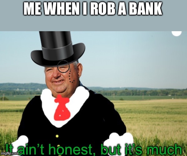 It ain’t honest but it’s much | ME WHEN I ROB A BANK | image tagged in it ain t honest but it s much | made w/ Imgflip meme maker