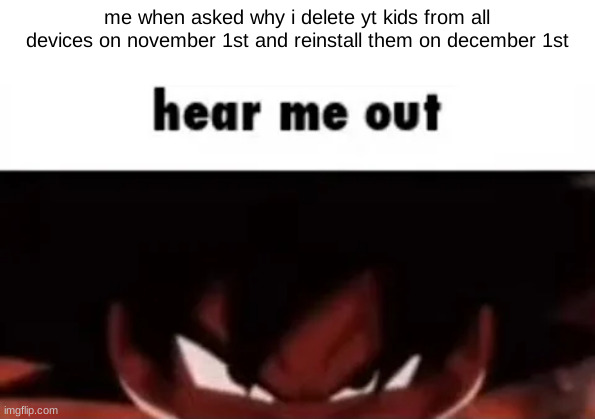 hear me out | me when asked why i delete yt kids from all devices on november 1st and reinstall them on december 1st | image tagged in hear me out | made w/ Imgflip meme maker