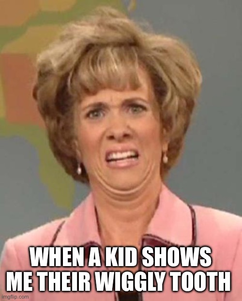 Loose Tooth | WHEN A KID SHOWS ME THEIR WIGGLY TOOTH | image tagged in disgusted kristin wiig | made w/ Imgflip meme maker