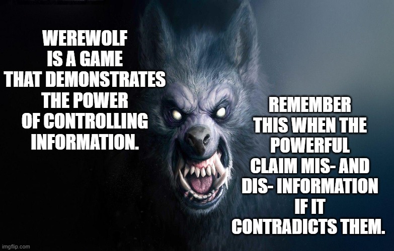 Werewolf Disinformation | REMEMBER THIS WHEN THE POWERFUL CLAIM MIS- AND DIS- INFORMATION IF IT CONTRADICTS THEM. WEREWOLF IS A GAME THAT DEMONSTRATES THE POWER OF CONTROLLING INFORMATION. | image tagged in werewolf disinformation | made w/ Imgflip meme maker