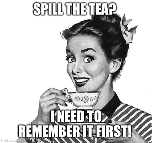 Forgot the tea | SPILL THE TEA? I NEED TO REMEMBER IT FIRST! | image tagged in retro woman teacup | made w/ Imgflip meme maker