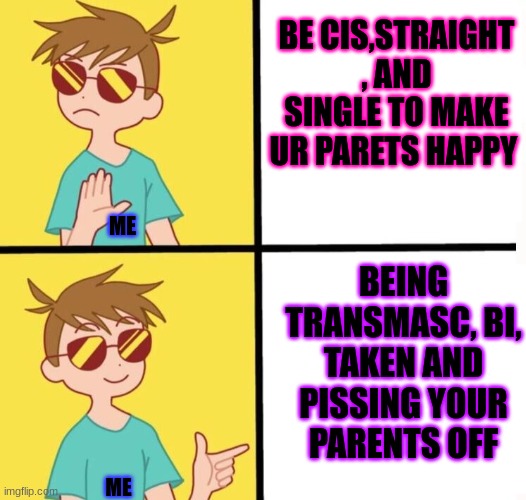 Ftm trans meme yes/no | BE CIS,STRAIGHT , AND SINGLE TO MAKE UR PARETS HAPPY; BEING TRANSMASC, BI, TAKEN AND PISSING YOUR PARENTS OFF; ME; ME | image tagged in ftm trans meme yes/no | made w/ Imgflip meme maker